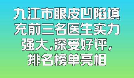 九江市眼皮凹陷填充前三名医生实力强大，深受好评，排名榜单亮相