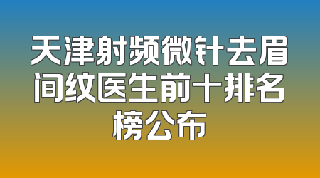 天津射频微针去眉间纹医生前十排名榜公布