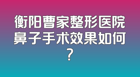 衡阳曹家整形医院鼻子手术效果如何？