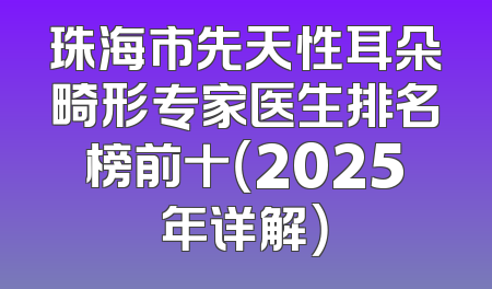 珠海市先天性耳朵畸形专家医生排名榜前十（2025年详解）