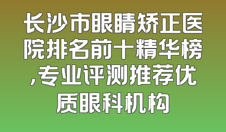 长沙市眼睛矫正医院排名前十精华榜，专业评测推荐优质眼科机构
