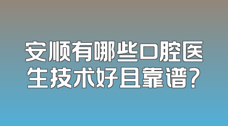 安顺有哪些口腔医生技术好且靠谱？