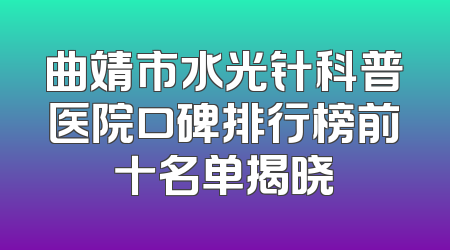 曲靖市水光针科普医院口碑排行榜前十名单揭晓