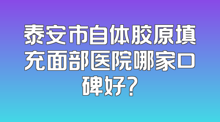 泰安市自体胶原填充面部医院哪家口碑好？