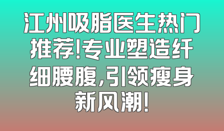 江州吸脂医生热门推荐！专业塑造纤细腰腹，引领瘦身新风潮！
