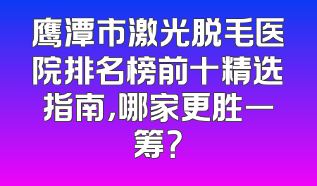鹰潭市激光脱毛医院排名榜前十精选指南，哪家更胜一筹？