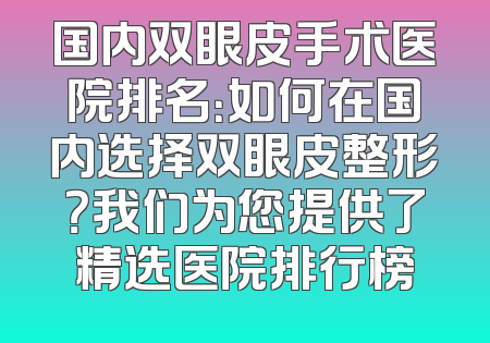 国内双眼皮手术医院排名：如何在国内选择双眼皮整形？我们为您提供了精选医院排行榜