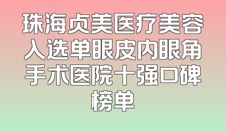 珠海贞美医疗美容入选单眼皮内眼角手术医院十强口碑榜单