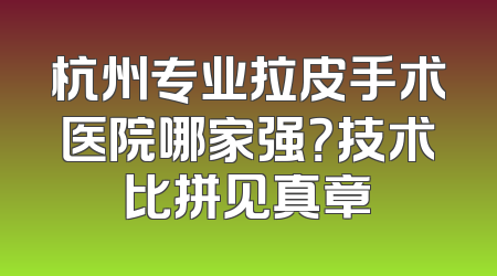 杭州专业拉皮手术医院哪家强？技术比拼见真章