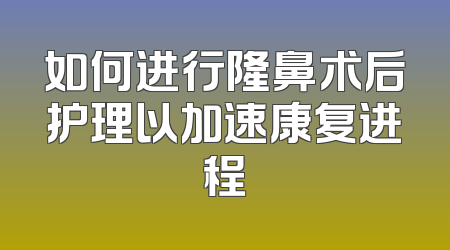 如何进行隆鼻术后护理以加速康复进程