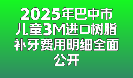 2025年巴中市儿童3M进口树脂补牙费用明细全面公开