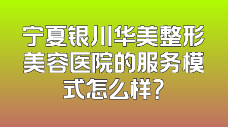 宁夏银川华美整形美容医院的服务模式怎么样？