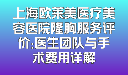 上海欧莱美医疗美容医院隆胸服务评价：医生团队与手术费用详解