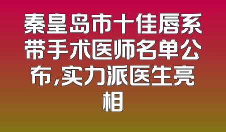 秦皇岛市十佳唇系带手术医师名单公布，实力派医生亮相