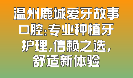 温州鹿城爱牙故事口腔：专业种植牙护理，信赖之选，舒适新体验