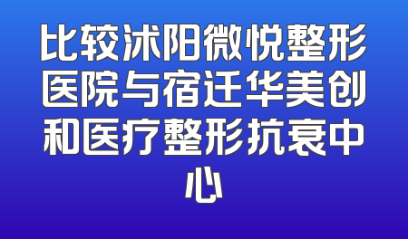 比较沭阳微悦整形医院与宿迁华美创和医疗整形抗衰中心