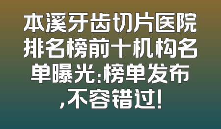 本溪牙齿切片医院排名榜前十机构名单曝光：榜单发布，不容错过！