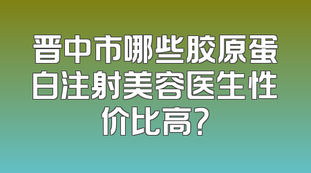 晋中市哪些胶原蛋白注射美容医生性价比高？