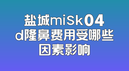 盐城misk04d隆鼻费用受哪些因素影响