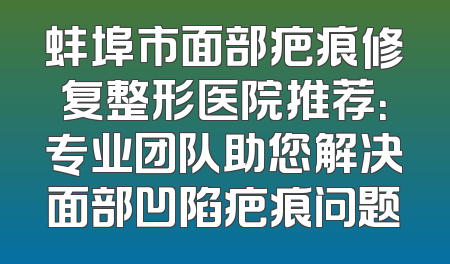 蚌埠市面部疤痕修复整形医院推荐：专业团队助您解决面部凹陷疤痕问题