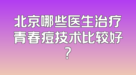 北京哪些医生治疗青春痘技术比较好？