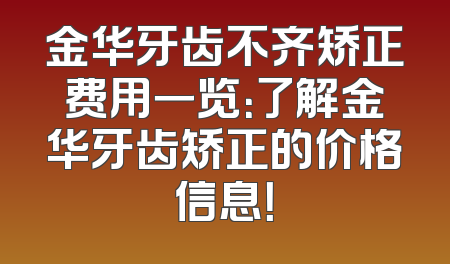 金华牙齿不齐矫正费用一览：了解金华牙齿矫正的价格信息！