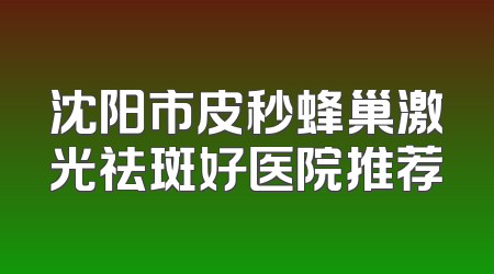 沈阳市皮秒蜂巢激光祛斑好医院推荐