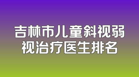 吉林市儿童斜视弱视治疗医生排名