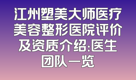 江州塑美大师医疗美容整形医院评价及资质介绍：医生团队一览