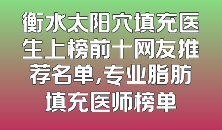 衡水太阳穴填充医生上榜前十网友推荐名单，专业脂肪填充医师榜单