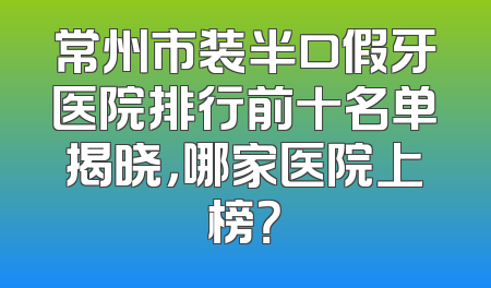 常州市装半口假牙医院排行前十名单揭晓，哪家医院上榜？