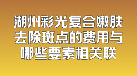 湖州彩光复合嫩肤去除斑点的费用与哪些要素相关联