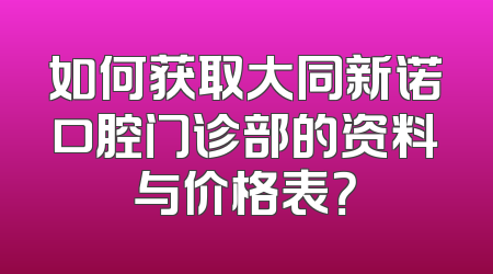 如何获取大同新诺口腔门诊部的资料与价格表？