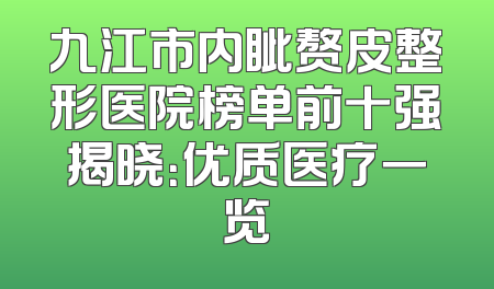 九江市内眦赘皮整形医院榜单前十强揭晓：优质医疗一览