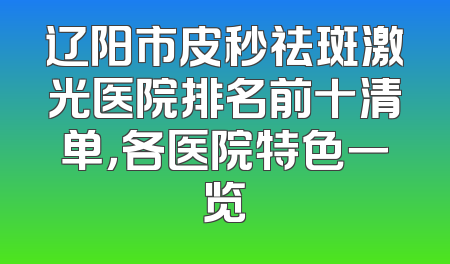 辽阳市皮秒祛斑激光医院排名前十清单，各医院特色一览