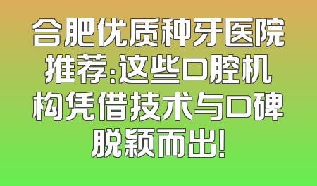 合肥优质种牙医院推荐：这些口腔机构凭借技术与口碑脱颖而出！