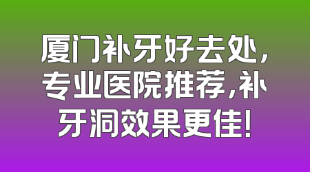厦门补牙好去处，专业医院推荐，补牙洞效果更佳！