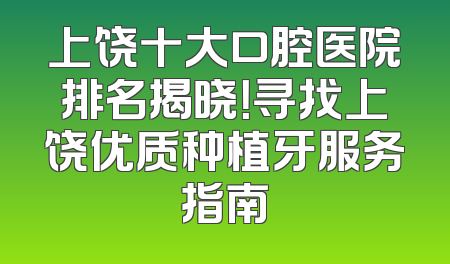上饶十大口腔医院排名揭晓！寻找上饶优质种植牙服务指南