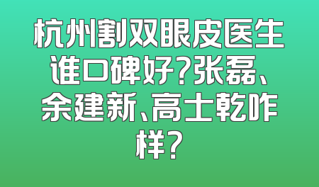 杭州割双眼皮医生谁口碑好？张磊、余建新、高士乾咋样？