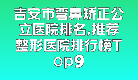 吉安市弯鼻矫正公立医院排名，推荐整形医院排行榜Top9