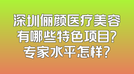 深圳俪颜医疗美容有哪些特色项目？专家水平怎样？