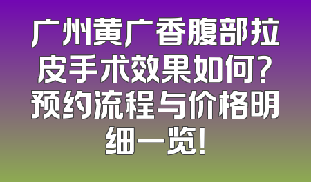 广州黄广香腹部拉皮手术效果如何？预约流程与价格明细一览！