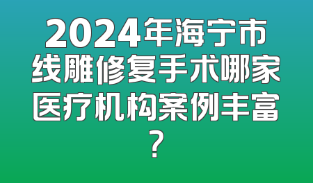 2024年海宁市线雕修复手术哪家医疗机构案例丰富？