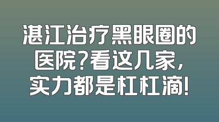 湛江治疗黑眼圈的医院？看这几家,实力都是杠杠滴!