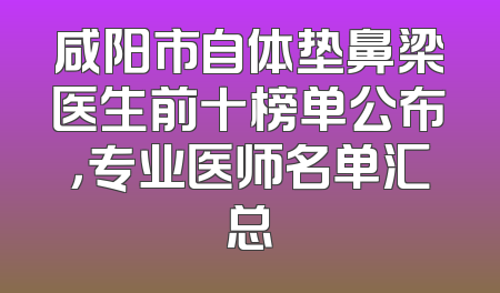 咸阳市自体垫鼻梁医生前十榜单公布，专业医师名单汇总