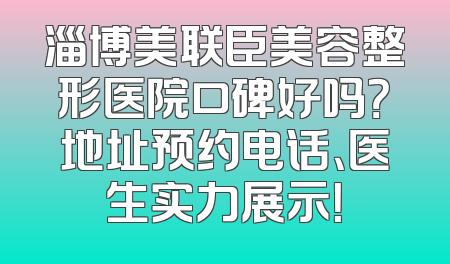 淄博美联臣美容整形医院口碑好吗？地址预约电话、医生实力展示！