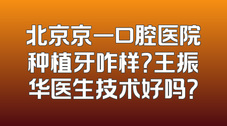 北京京一口腔医院种植牙咋样？王振华医生技术好吗？