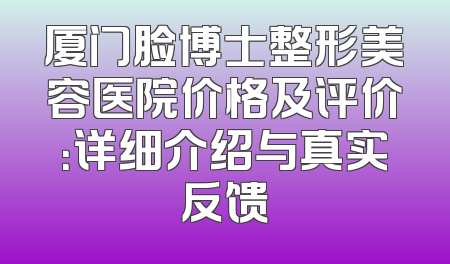 厦门脸博士整形美容医院价格及评价：详细介绍与真实反馈