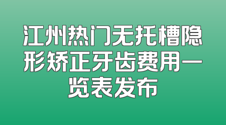 江州热门无托槽隐形矫正牙齿费用一览表发布