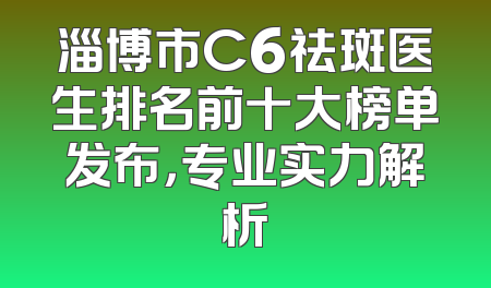 淄博市C6祛斑医生排名前十大榜单发布，专业实力解析
